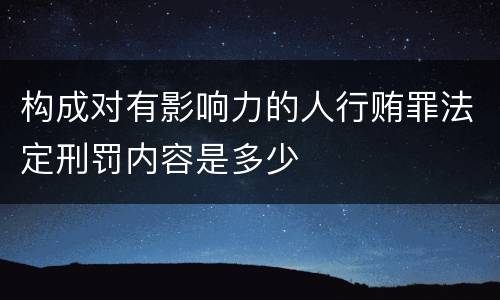 构成对有影响力的人行贿罪法定刑罚内容是多少