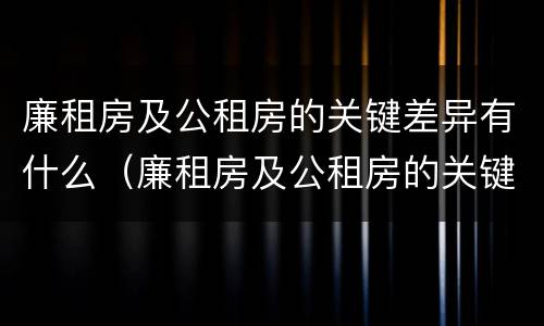 廉租房及公租房的关键差异有什么（廉租房及公租房的关键差异有什么意义）