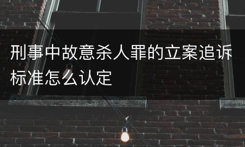 刑事中故意杀人罪的立案追诉标准怎么认定