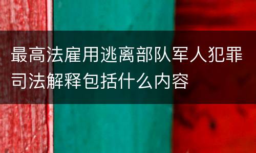 最高法雇用逃离部队军人犯罪司法解释包括什么内容