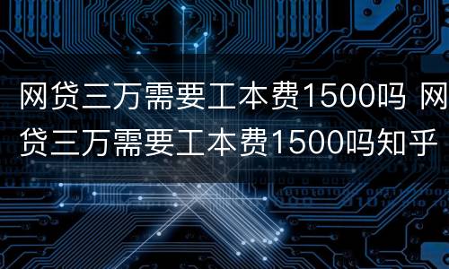 网贷三万需要工本费1500吗 网贷三万需要工本费1500吗知乎