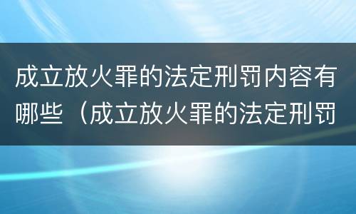 成立放火罪的法定刑罚内容有哪些（成立放火罪的法定刑罚内容有哪些规定）