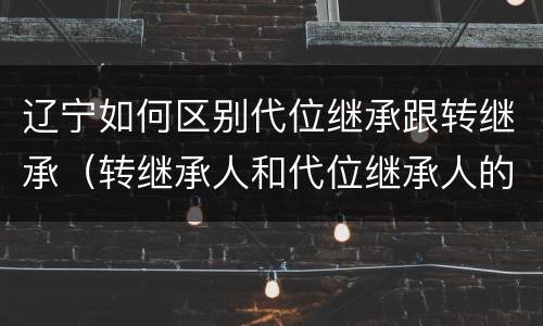 辽宁如何区别代位继承跟转继承（转继承人和代位继承人的区别）