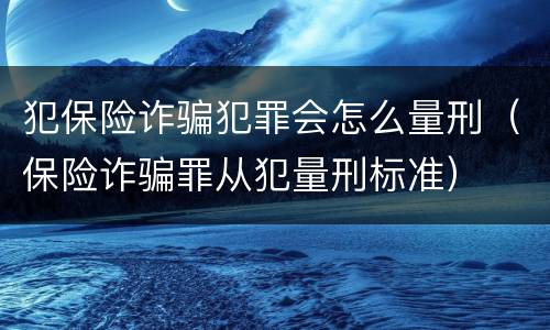 犯保险诈骗犯罪会怎么量刑（保险诈骗罪从犯量刑标准）