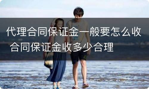 代理合同保证金一般要怎么收 合同保证金收多少合理