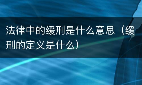 法律中的缓刑是什么意思（缓刑的定义是什么）