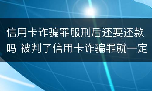 信用卡诈骗罪服刑后还要还款吗 被判了信用卡诈骗罪就一定要坐牢吗