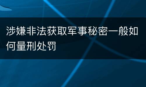 涉嫌非法获取军事秘密一般如何量刑处罚