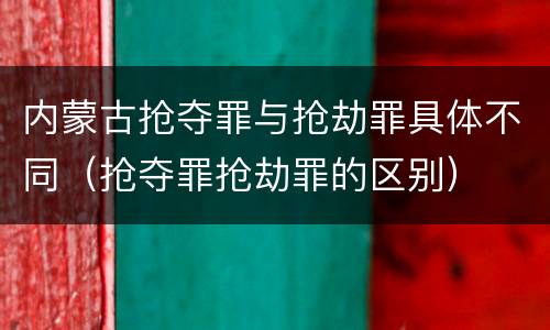 内蒙古抢夺罪与抢劫罪具体不同（抢夺罪抢劫罪的区别）