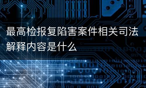 最高检报复陷害案件相关司法解释内容是什么