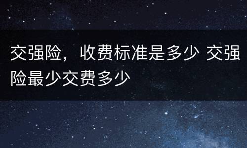 交强险，收费标准是多少 交强险最少交费多少