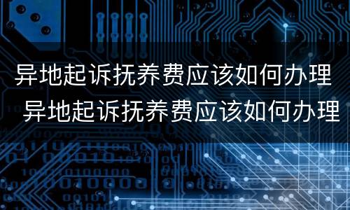 异地起诉抚养费应该如何办理 异地起诉抚养费应该如何办理呢