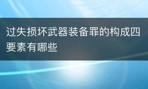 过失损坏武器装备罪的构成四要素有哪些