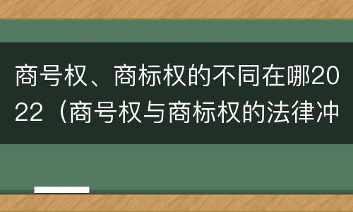 商号权、商标权的不同在哪2022（商号权与商标权的法律冲突与解决）