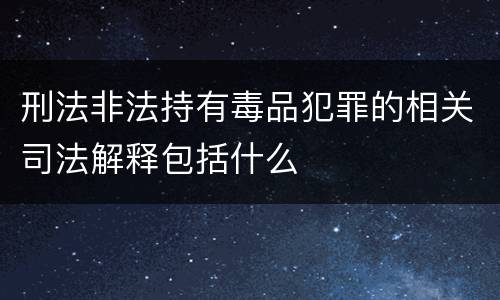 刑法非法持有毒品犯罪的相关司法解释包括什么