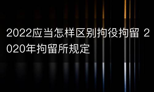 2022应当怎样区别拘役拘留 2020年拘留所规定
