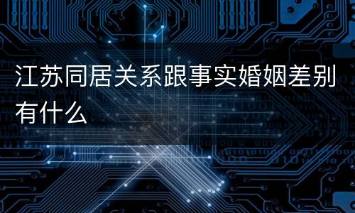 江苏同居关系跟事实婚姻差别有什么