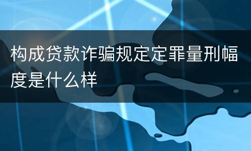 构成贷款诈骗规定定罪量刑幅度是什么样