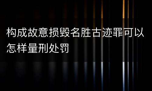 构成故意损毁名胜古迹罪可以怎样量刑处罚