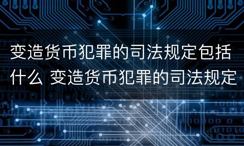 变造货币犯罪的司法规定包括什么 变造货币犯罪的司法规定包括什么内容