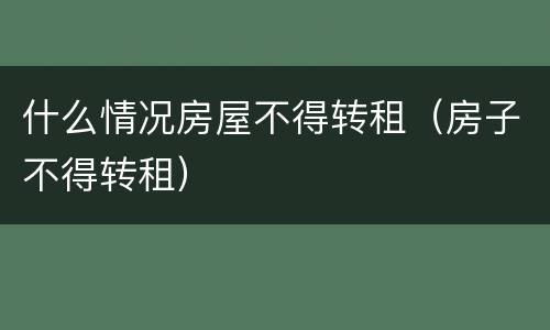 什么情况房屋不得转租（房子不得转租）