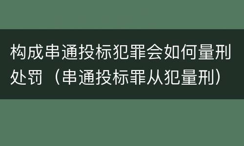 构成串通投标犯罪会如何量刑处罚（串通投标罪从犯量刑）