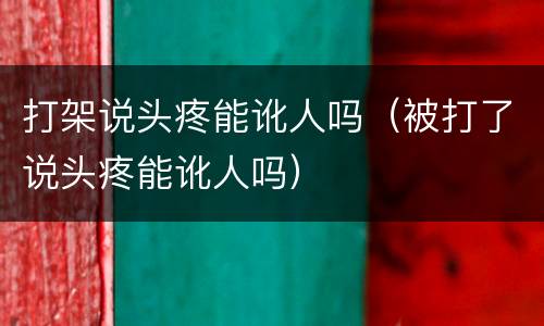 打架说头疼能讹人吗（被打了说头疼能讹人吗）