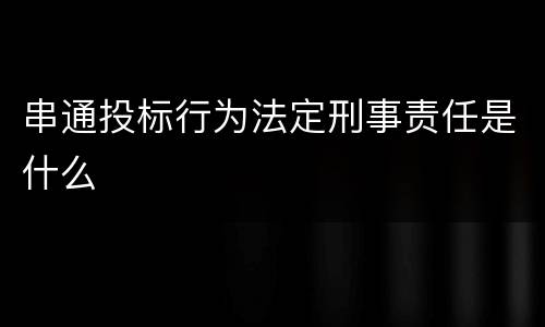 串通投标行为法定刑事责任是什么