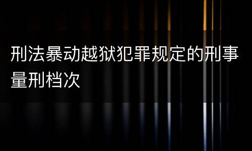 刑法暴动越狱犯罪规定的刑事量刑档次