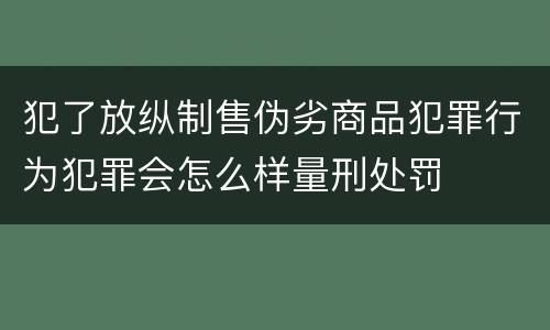 犯了放纵制售伪劣商品犯罪行为犯罪会怎么样量刑处罚
