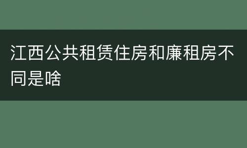 江西公共租赁住房和廉租房不同是啥