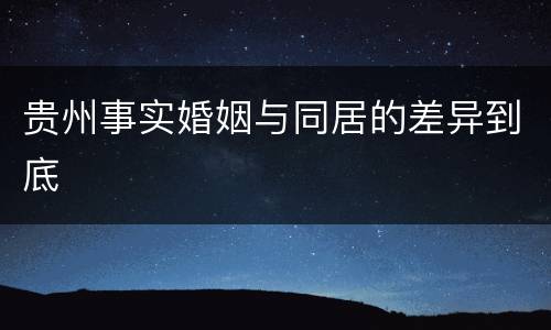 贵州事实婚姻与同居的差异到底