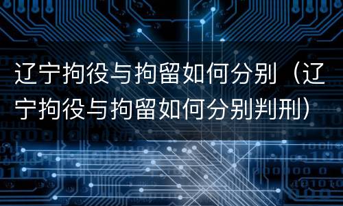 辽宁拘役与拘留如何分别（辽宁拘役与拘留如何分别判刑）