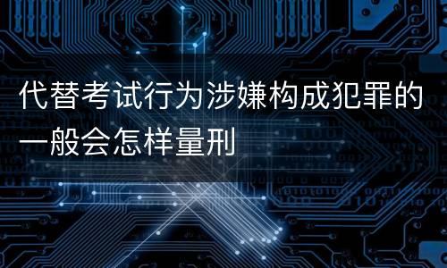 代替考试行为涉嫌构成犯罪的一般会怎样量刑