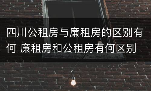 四川公租房与廉租房的区别有何 廉租房和公租房有何区别