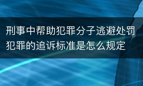 刑事中帮助犯罪分子逃避处罚犯罪的追诉标准是怎么规定