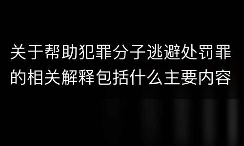 关于帮助犯罪分子逃避处罚罪的相关解释包括什么主要内容