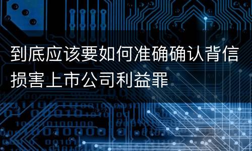 到底应该要如何准确确认背信损害上市公司利益罪