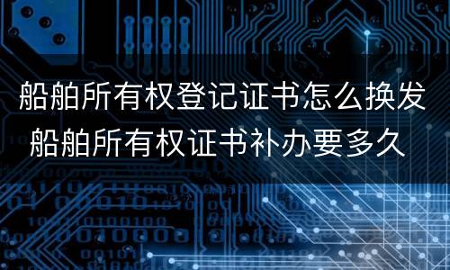 船舶所有权登记证书怎么换发 船舶所有权证书补办要多久