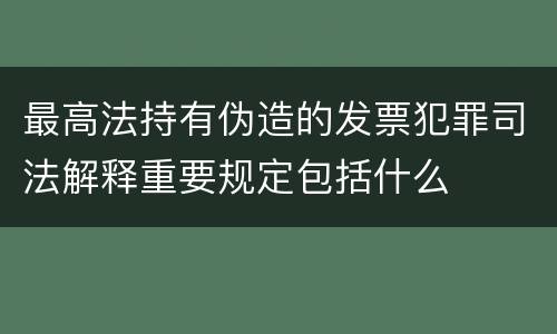 最高法持有伪造的发票犯罪司法解释重要规定包括什么