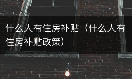 什么人有住房补贴（什么人有住房补贴政策）