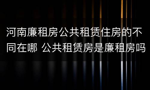 河南廉租房公共租赁住房的不同在哪 公共租赁房是廉租房吗