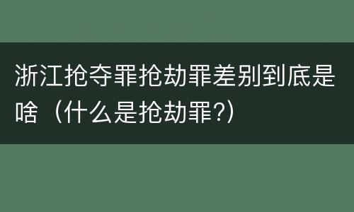 浙江抢夺罪抢劫罪差别到底是啥（什么是抢劫罪?）