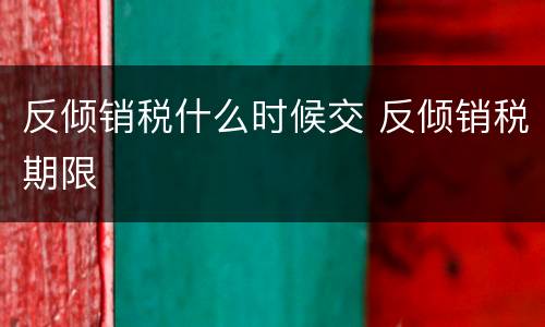 反倾销税什么时候交 反倾销税期限