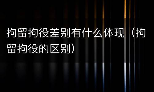 拘留拘役差别有什么体现（拘留拘役的区别）