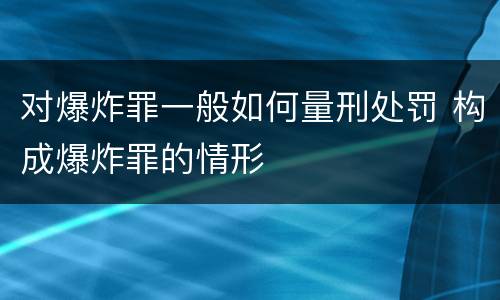 对爆炸罪一般如何量刑处罚 构成爆炸罪的情形