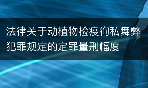 法律关于动植物检疫徇私舞弊犯罪规定的定罪量刑幅度