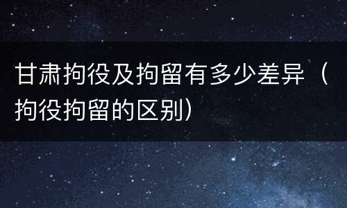 甘肃拘役及拘留有多少差异（拘役拘留的区别）