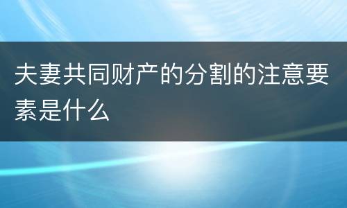 夫妻共同财产的分割的注意要素是什么
