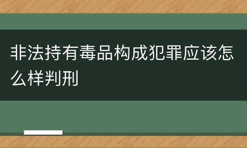 非法持有毒品构成犯罪应该怎么样判刑